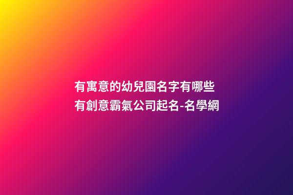 有寓意的幼兒園名字有哪些 有創意霸氣公司起名-名學網-第1張-公司起名-玄機派
